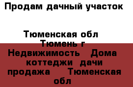 Продам дачный участок - Тюменская обл., Тюмень г. Недвижимость » Дома, коттеджи, дачи продажа   . Тюменская обл.